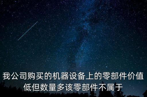 我公司購買的機器設(shè)備上的零部件價值低但數(shù)量多該零部件不屬于