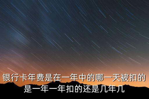 銀行卡年費(fèi)是在一年中的哪一天被扣的是一年一年扣的還是幾年幾