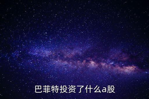 巴菲特為什么投資A股，巴菲特投資了什么a股