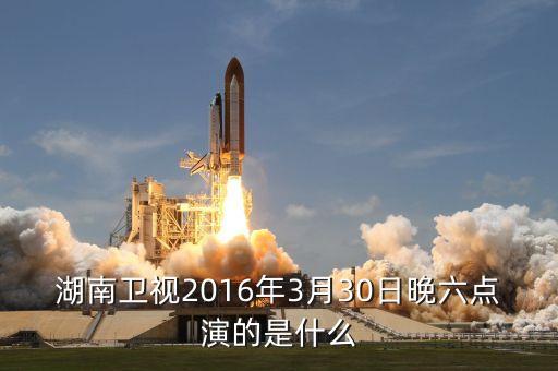 3月30日有什么新聞，湖南衛(wèi)視2016年3月30日晚六點演的是什么