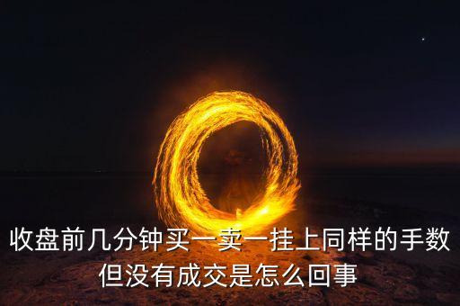 收盤(pán)前幾分鐘買(mǎi)一賣(mài)一掛上同樣的手?jǐn)?shù)但沒(méi)有成交是怎么回事