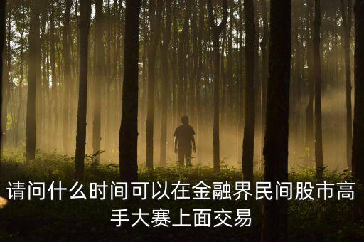 請(qǐng)問(wèn)什么時(shí)間可以在金融界民間股市高手大賽上面交易
