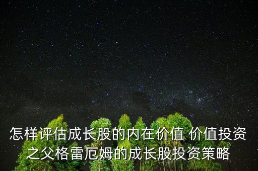 價(jià)值投資是什么，怎樣評(píng)估成長股的內(nèi)在價(jià)值 價(jià)值投資之父格雷厄姆的成長股投資策略