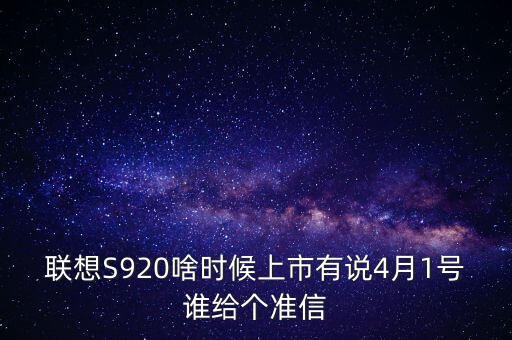 聯(lián)想股票什么時(shí)候上市，聯(lián)想S920啥時(shí)候上市有說4月1號(hào)誰給個(gè)準(zhǔn)信