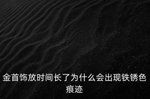 金首飾放時(shí)間長了為什么會(huì)出現(xiàn)鐵銹色痕跡