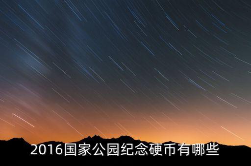 2016年計(jì)劃發(fā)行什么紀(jì)念幣，2016國家公園紀(jì)念硬幣有哪些