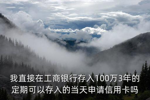 我直接在工商銀行存入100萬3年的定期可以存入的當天申請信用卡嗎
