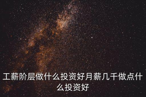 工薪階層做什么投資比較好，我是一個工薪階層想做點(diǎn)小投資請問大家我可以什么投資呢