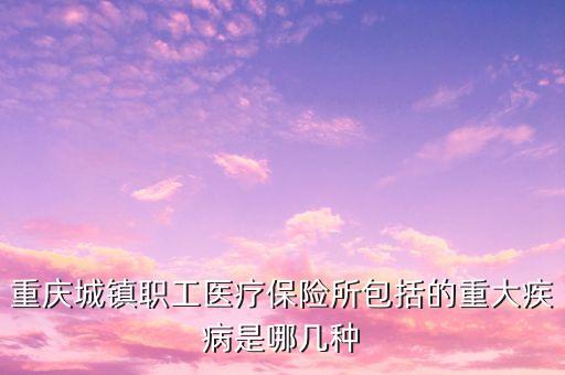 城鎮(zhèn)職工醫(yī)保大病包括什么，重慶城鎮(zhèn)職工醫(yī)療保險所包括的重大疾病是哪幾種