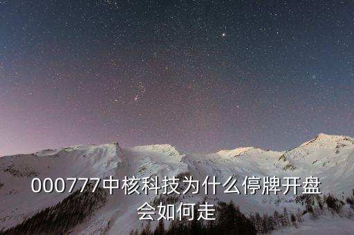 中核科技什么時(shí)候復(fù)牌，000777中核科技為什么停牌開(kāi)盤(pán)會(huì)如何走
