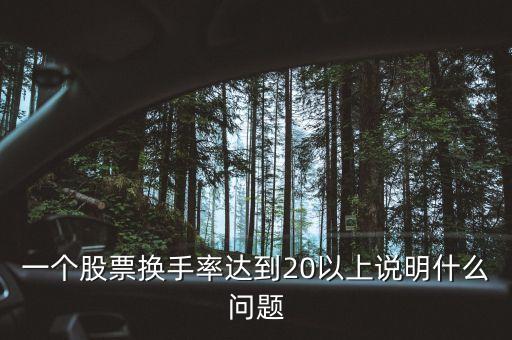 換手率超過20股票什么原因，一個股票換手率達到20以上說明什么問題
