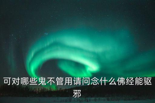 可對(duì)哪些鬼不管用請(qǐng)問(wèn)念什么佛經(jīng)能驅(qū)邪