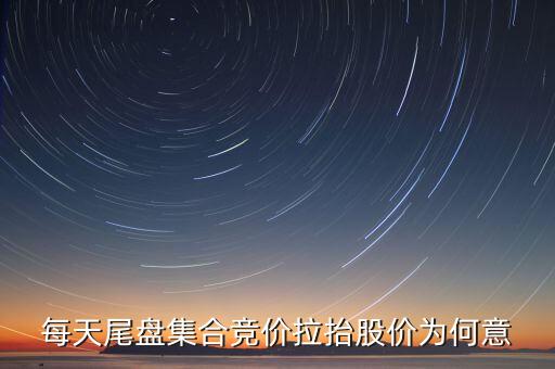 尾盤集合競價拉升意味著什么，每天尾盤集合競價拉抬股價為何意
