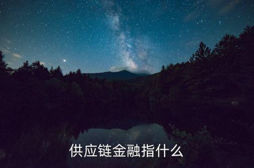 什么是供應(yīng)鏈融資，供應(yīng)鏈金融指什么