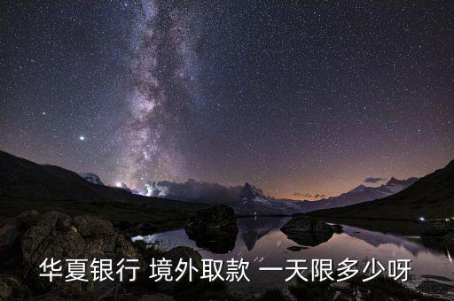 華夏銀行卡境外取現(xiàn)有什么限制，華夏銀行 境外取款 一天限多少呀