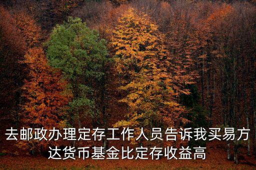 為什么易方達(dá)貨幣基金收益高，去郵政辦理定存工作人員告訴我買易方達(dá)貨幣基金比定存收益高