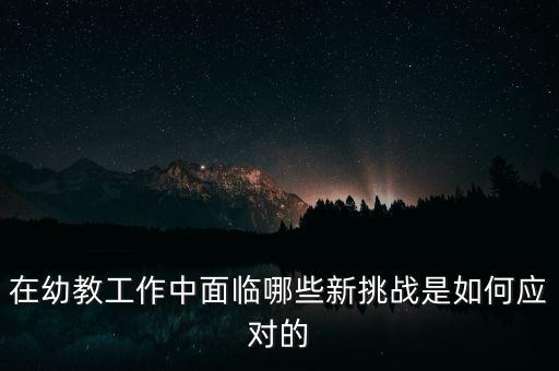 在幼教工作中面臨哪些新挑戰(zhàn)是如何應(yīng)對的