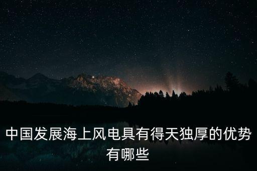 中國發(fā)展海上風(fēng)電具有得天獨厚的優(yōu)勢有哪些