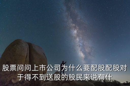 股票問問上市公司為什么要配股配股對于得不到送股的股民來說有什