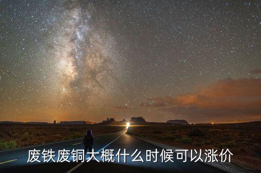 廢品什么時間能漲價，廢鐵廢銅大概什么時候可以漲價