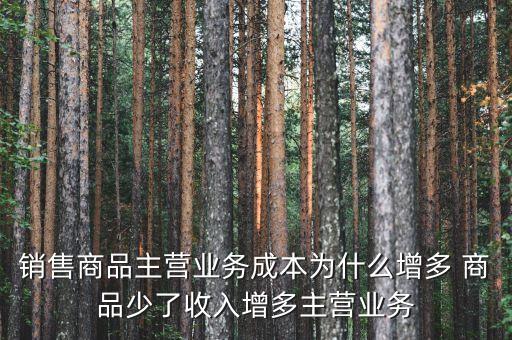 主營業(yè)務(wù)成本率增長快是什么原因，銷售商品主營業(yè)務(wù)成本為什么增多 商品少了收入增多主營業(yè)務(wù)