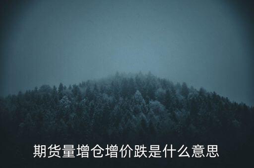 期貨增倉下跌意味什么，期貨增倉下跌意味什么期貨增倉下跌意味什么帖子問答