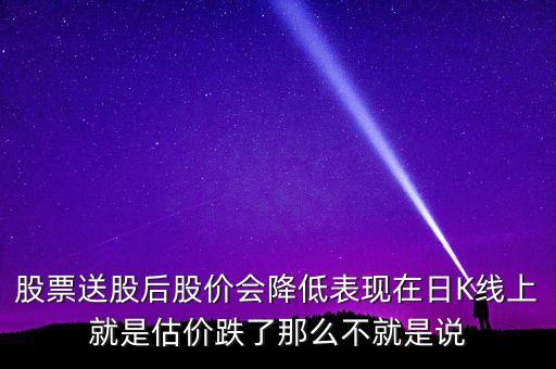 為什么k線股價(jià)去了一半，股票送股后股價(jià)會(huì)降低表現(xiàn)在日K線上就是估價(jià)跌了那么不就是說(shuō)