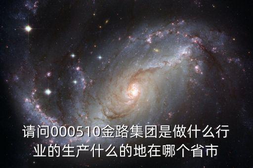 st金路什么公司，請問000510金路集團(tuán)是做什么行業(yè)的生產(chǎn)什么的地在哪個省市
