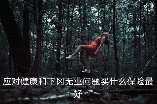 應對健康和下岡無業(yè)問題買什么保險最好