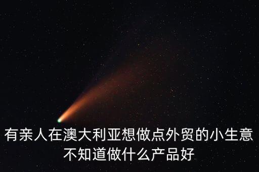 澳洲做貿(mào)易什么好弄，有親人在澳大利亞想做點外貿(mào)的小生意不知道做什么產(chǎn)品好