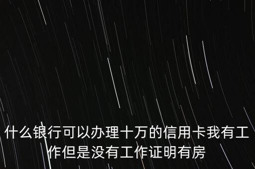 什么銀行可以辦理10萬信用卡，什么銀行可以辦理十萬的信用卡我有工作但是沒有工作證明有房