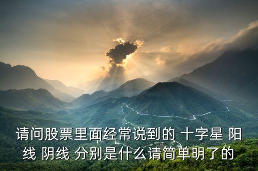 請問股票里面經(jīng)常說到的 十字星 陽線 陰線 分別是什么請簡單明了的
