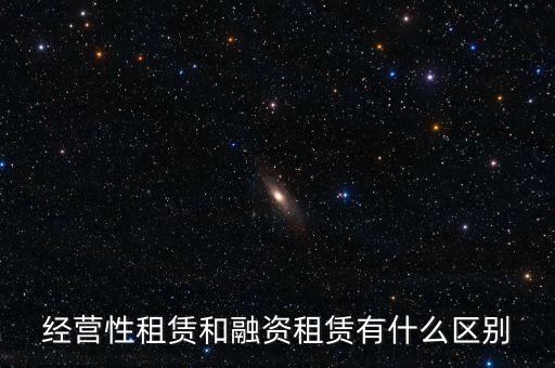 經(jīng)營性租賃和融資租賃有什么區(qū)別