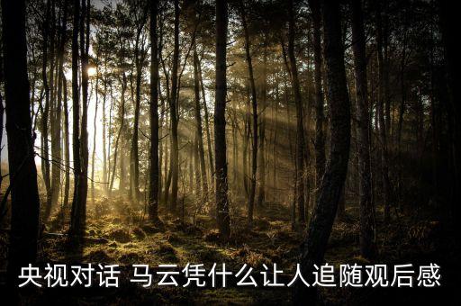 央視對(duì)話 馬云憑什么讓人追隨觀后感