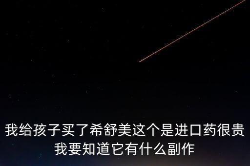 國內(nèi)最貴的進(jìn)口藥物是什么，我給孩子買了希舒美這個是進(jìn)口藥很貴我要知道它有什么副作
