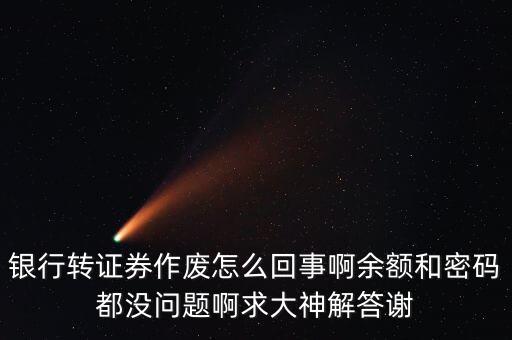 銀行轉(zhuǎn)證券作廢怎么回事啊余額和密碼都沒問題啊求大神解答謝