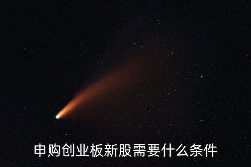 創(chuàng)業(yè)板新股申購有什么條件，申購創(chuàng)業(yè)板新股需要什么條件