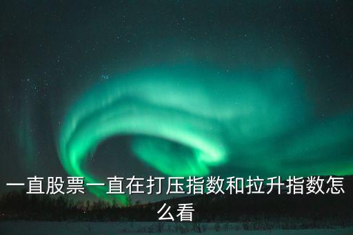 打壓指數(shù)什么意思，一直股票一直在打壓指數(shù)和拉升指數(shù)怎么看