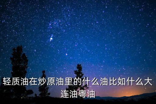 輕質油在炒原油里的什么油比如什么大連油粵油