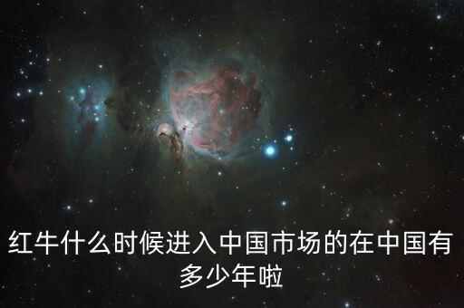 紅牛什么時(shí)候進(jìn)入中國市場，紅牛什么時(shí)候進(jìn)入中國市場的在中國有多少年啦