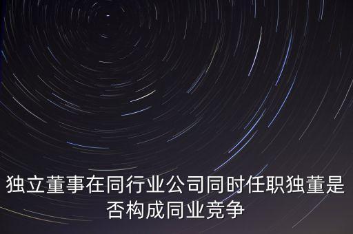 獨(dú)立董事在同行業(yè)公司同時(shí)任職獨(dú)董是否構(gòu)成同業(yè)競爭