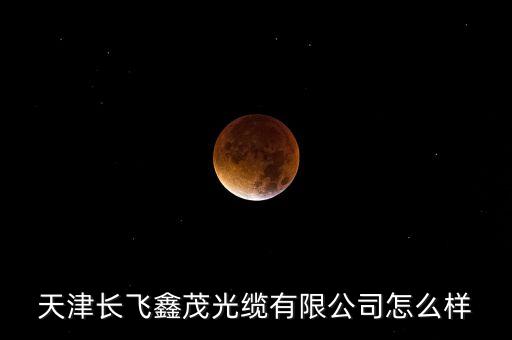 天津長飛鑫茂干什么活，請問天津長飛鑫茂光通信這個公司待遇怎樣啊做到生產(chǎn)主管工資可