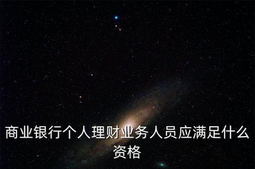 銀行銷售理財需要什么資格，商業(yè)銀行個人理財業(yè)務(wù)人員應(yīng)滿足什么資格