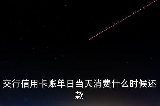 交通銀行信用卡賬單日當天消費什么時候還款，交通銀行信用卡賬單日當天消費可以什么時候還款啊
