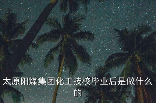太原陽煤集團化工技校畢業(yè)后是做什么的