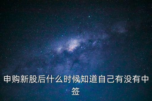申購新股什么時候知道中簽，申購新股后什么時候知道自己有沒有中簽