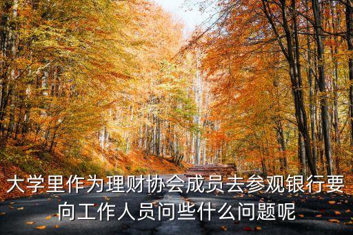 大學里作為理財協(xié)會成員去參觀銀行要向工作人員問些什么問題呢