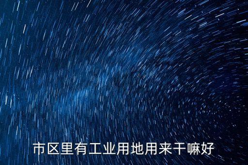 工業(yè)用地能做什么，市區(qū)里有工業(yè)用地用來(lái)干嘛好