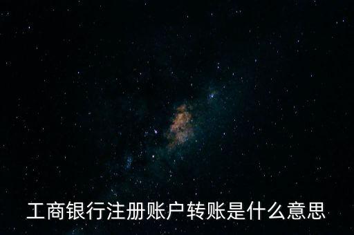 工行注冊卡轉(zhuǎn)賬什么意思，工商銀行注冊賬戶轉(zhuǎn)賬是什么意思