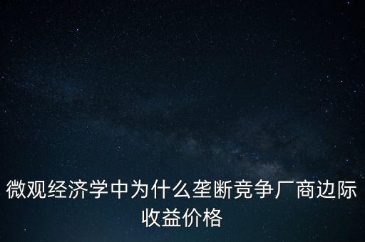 微觀經(jīng)濟學(xué)中為什么壟斷競爭廠商邊際收益價格